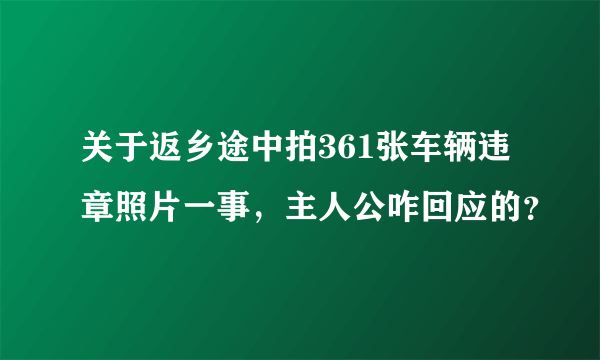 关于返乡途中拍361张车辆违章照片一事，主人公咋回应的？