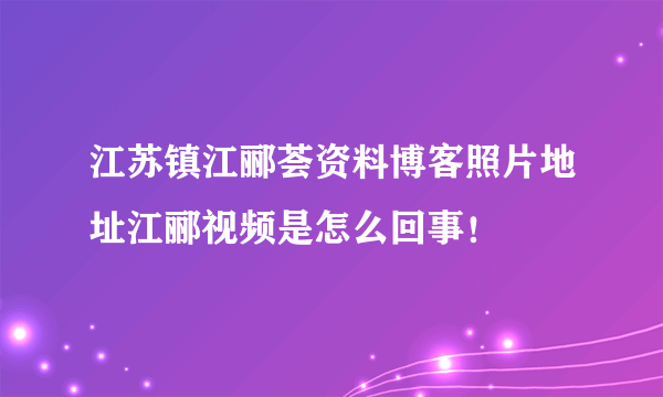 江苏镇江郦荟资料博客照片地址江郦视频是怎么回事！