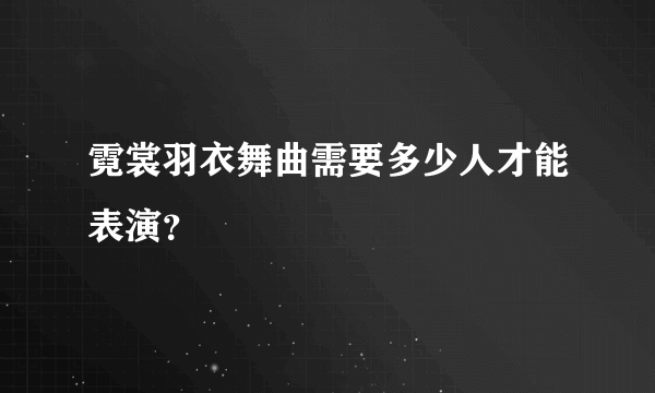 霓裳羽衣舞曲需要多少人才能表演？