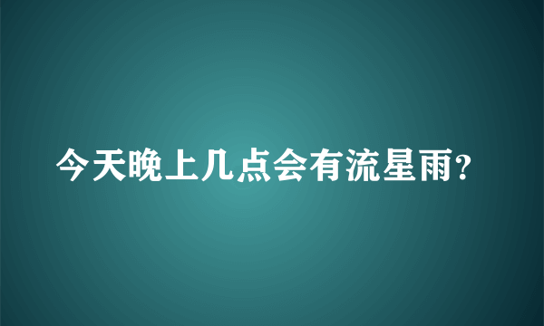 今天晚上几点会有流星雨？