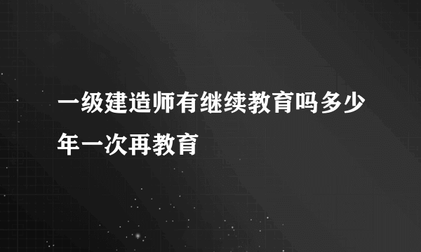 一级建造师有继续教育吗多少年一次再教育