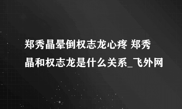 郑秀晶晕倒权志龙心疼 郑秀晶和权志龙是什么关系_飞外网