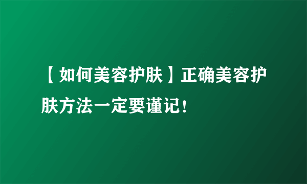 【如何美容护肤】正确美容护肤方法一定要谨记！