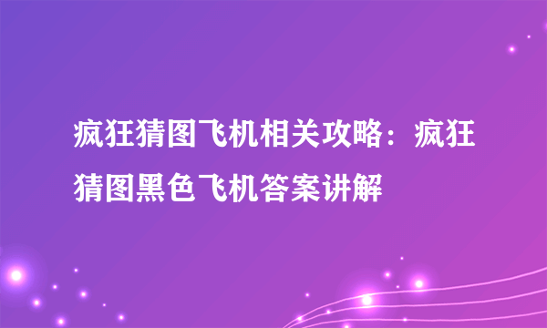 疯狂猜图飞机相关攻略：疯狂猜图黑色飞机答案讲解