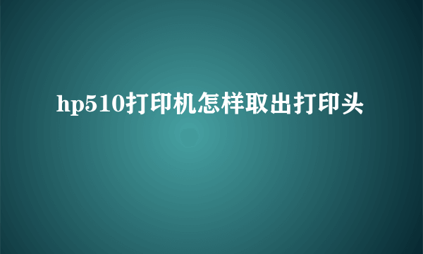 hp510打印机怎样取出打印头