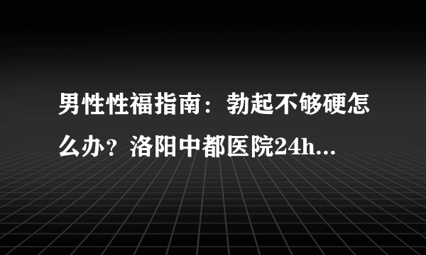 男性性福指南：勃起不够硬怎么办？洛阳中都医院24h在线咨询!