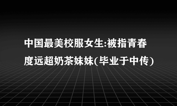 中国最美校服女生:被指青春度远超奶茶妹妹(毕业于中传)