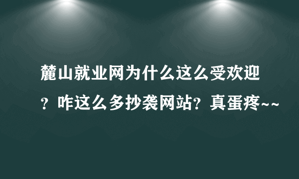 麓山就业网为什么这么受欢迎？咋这么多抄袭网站？真蛋疼~~