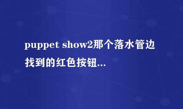 puppet show2那个落水管边找到的红色按钮怎么用啊？是装在门上吗？具体哪个部位？