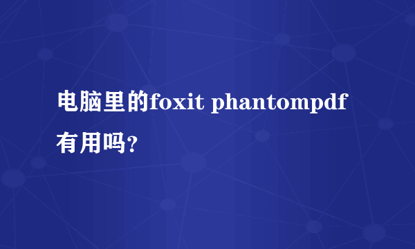 电脑里的foxit phantompdf有用吗？