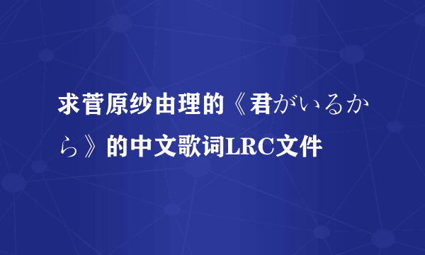 求菅原纱由理的《君がいるから》的中文歌词LRC文件