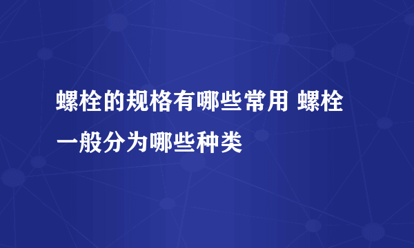 螺栓的规格有哪些常用 螺栓一般分为哪些种类