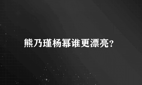 熊乃瑾杨幂谁更漂亮？