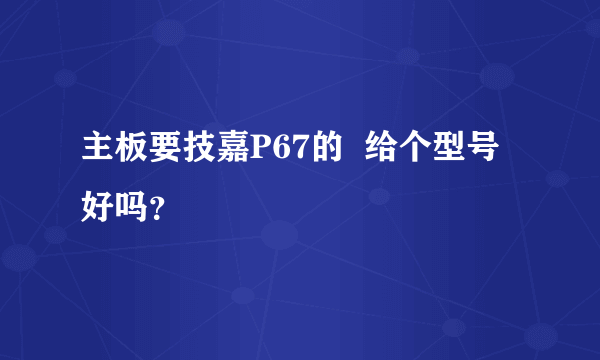 主板要技嘉P67的  给个型号  好吗？