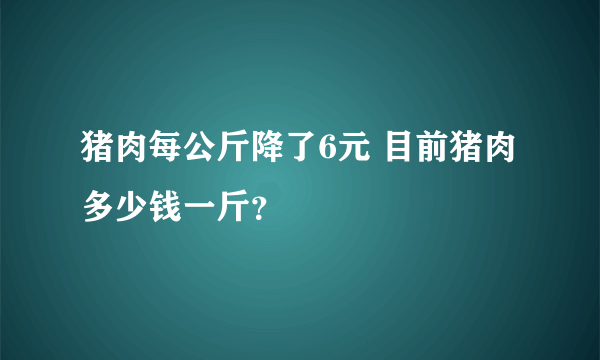 猪肉每公斤降了6元 目前猪肉多少钱一斤？