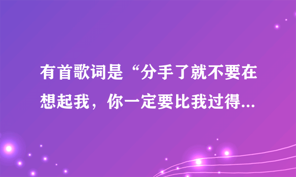 有首歌词是“分手了就不要在想起我，你一定要比我过得快乐”，这首歌曲叫什么？