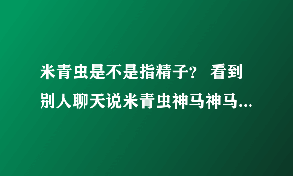 米青虫是不是指精子？ 看到别人聊天说米青虫神马神马的，求解释