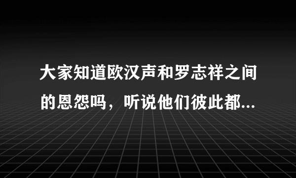 大家知道欧汉声和罗志祥之间的恩怨吗，听说他们彼此都见不得彼此！！