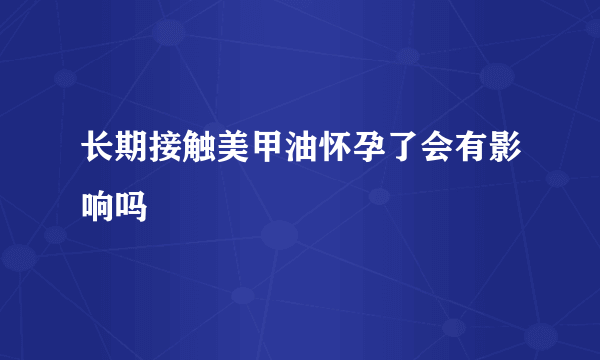 长期接触美甲油怀孕了会有影响吗