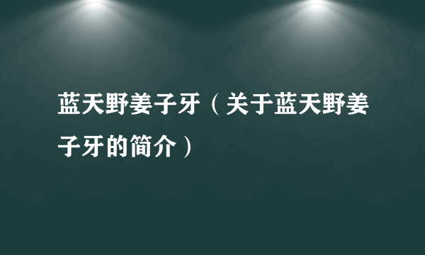 蓝天野姜子牙（关于蓝天野姜子牙的简介）