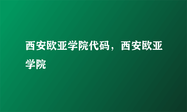 西安欧亚学院代码，西安欧亚学院