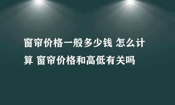 窗帘价格一般多少钱 怎么计算 窗帘价格和高低有关吗