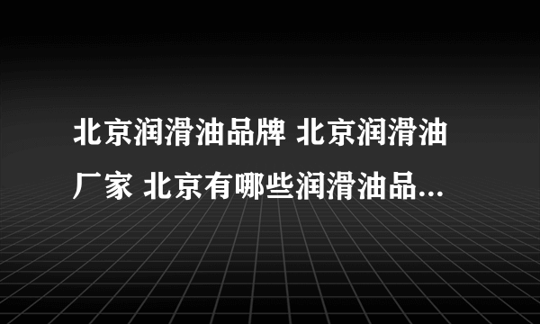 北京润滑油品牌 北京润滑油厂家 北京有哪些润滑油品牌【品牌库】