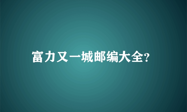 富力又一城邮编大全？