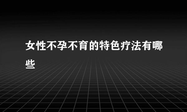 女性不孕不育的特色疗法有哪些