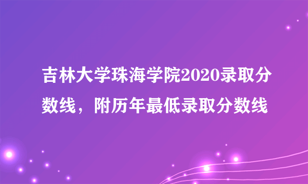 吉林大学珠海学院2020录取分数线，附历年最低录取分数线