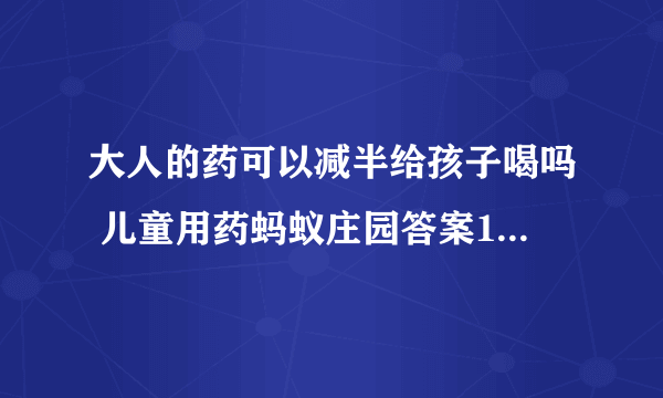 大人的药可以减半给孩子喝吗 儿童用药蚂蚁庄园答案10.26