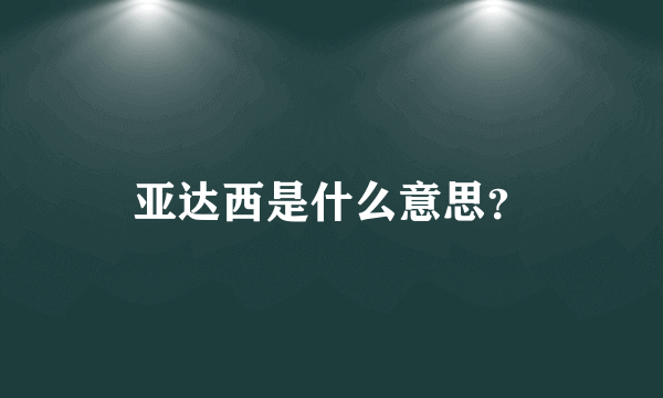 亚达西是什么意思？