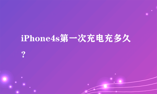 iPhone4s第一次充电充多久？