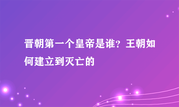 晋朝第一个皇帝是谁？王朝如何建立到灭亡的