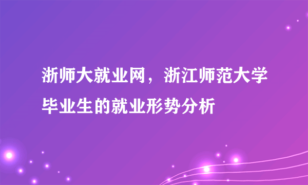 浙师大就业网，浙江师范大学毕业生的就业形势分析