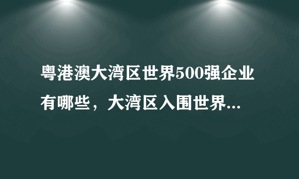 粤港澳大湾区世界500强企业有哪些，大湾区入围世界500强的企业名单