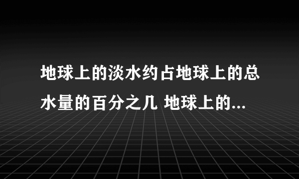 地球上的淡水约占地球上的总水量的百分之几 地球上的淡水占比多少