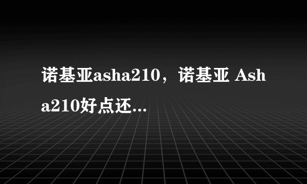 诺基亚asha210，诺基亚 Asha210好点还是501好！！