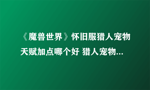 《魔兽世界》怀旧服猎人宠物天赋加点哪个好 猎人宠物天赋加点推荐