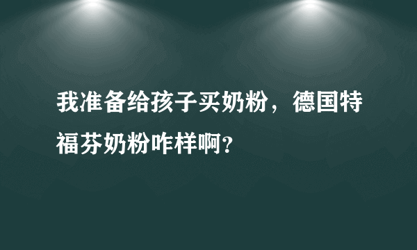 我准备给孩子买奶粉，德国特福芬奶粉咋样啊？