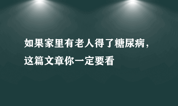 如果家里有老人得了糖尿病，这篇文章你一定要看