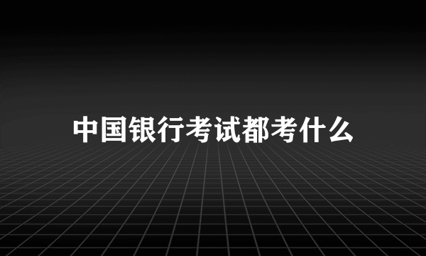 中国银行考试都考什么