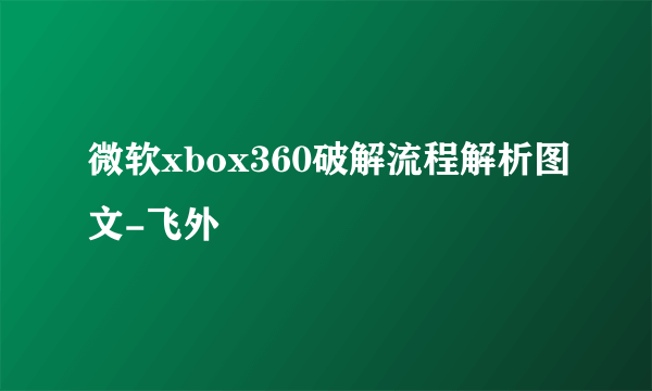 微软xbox360破解流程解析图文-飞外