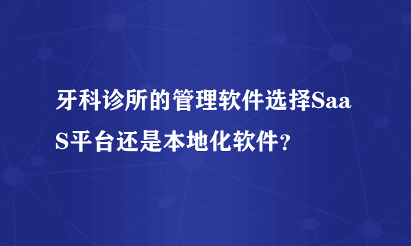 牙科诊所的管理软件选择SaaS平台还是本地化软件？