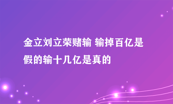 金立刘立荣赌输 输掉百亿是假的输十几亿是真的