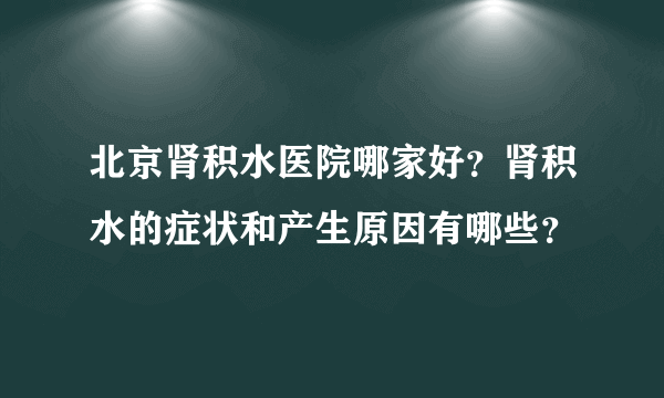 北京肾积水医院哪家好？肾积水的症状和产生原因有哪些？