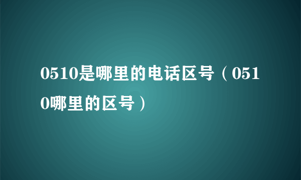 0510是哪里的电话区号（0510哪里的区号）