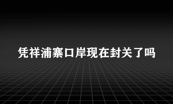 凭祥浦寨口岸现在封关了吗