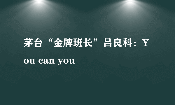 茅台“金牌班长”吕良科：You can you