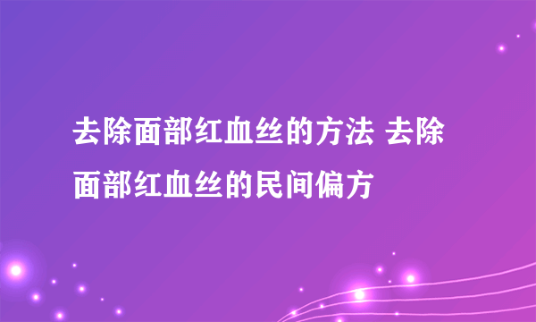 去除面部红血丝的方法 去除面部红血丝的民间偏方